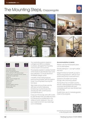 Ambleside_pages numbered               14/11/11     12:55      Page 64




      The Ambleside area




    The Mounting Steps, Clappersgate




                                                    This captivating period Lakeland           Accommodation in detail
         REF            CHANGE             SLEEPS   cottage is set within a cobbled            Please note that this property does
         147             Sat                 2      courtyard, alongside the imposing          not accept babies.
                                                    manor house it once served.
      Four poster double                                                                       Private parking for 1 car, right outside
      Gas central heating                           The property resides in a sleepy hamlet    the door.
      Electric woodburning stove                    at the head of Lake Windermere, but is
      Luxury bathroom with double ended                                                        Elegant entrance hall with access to
                                                    just a pleasant 10 minute stroll from
      Whirlpool bath & separate shower cubicle                                                 the stunning bedroom, with iron four-
      En-suite WC & wash basin                      Ambleside village centre.
                                                                                               poster bed and en-suite bathroom.
      Payphone                                      A wealth of fascinating features
      Electric oven & halogen hob                                                              Upstairs to the stylish but homely
      Fridge & freezer
                                                    surround the property, with the original
                                                                                               lounge, with a stunning outlook.
      Washer/dryer                                  horse 'mounting steps' framing the
      Microwave                                     front door.                                The top floor has a modern country
      Riverside garden close by                                                                kitchen, well-equipped and featuring
      Seasonal lake views                           Step inside and you'll discover the
                                                                                               a window dining table with ever-
      Private parking                               ultimate romantic hideaway,
                                                                                               changing views over Lake Windermere
                                                    embracing 'country house chic'
                                                                                               and the fells.
                                                    at every turn with contemporary
                                                    comforts thrown in.                        Guests have use of a riverside garden
                                                                                               close to the property.
                                                    Cosy up in the lounge, dine with a view
                                                    to Lake Windermere and relish the treat
                                                    of a fabulous four-poster bed in the
      Price list                                    utterly romantic bedroom. You can
         Low                               £345     even walk home from your evenings
         Mid                               £465
         High                              £525
                                                    out in Ambleside!
         Peak                              £595
         Premium                           £625
         Christmas/New Year                £625
      See inside back cover for calendar                                                       Scan this with your smart phone
                                                                                                   to view this property online



    64                                                                                                 Bookings by phone 015394 88855
 