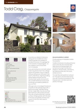 Ambleside_pages_numbered               21/11/11     09:27      Page 66




      The Ambleside area




    Todd Crag, Clappersgate




                                                    A sumptuous Lakeland hideaway                Accommodation in detail
         REF            CHANGE             SLEEPS   being part of a traditional colour           Private parking immediately outside
         226             Sat                2       washed gentleman's residence                 the property.
                                                    located at the foot of Loughrigg Fell
      1 king size                                                                                Traditional features including entrance
      Superb outlook
                                                    in the hamlet of Clappersgate - on
                                                                                                 porch and oak door Victorian tiles,
      Gas central heating                           the outskirts of and a short stroll
                                                                                                 slate floors and leaded lights The
      Open Fire                                     from Ambleside.
      Bathroom with powerful shower                                                              sumptuous lounge has fabulous
      Wi-fi                                         If you are looking for a romantic retreat    fireplace, window seats, oak beams,
      Gas oven, grill and hob                       Todd Crag will enchant. This cottage         two fabulous sofas all in the Laura
      Microwave                                     apartment exhibits many of original
      Dishwasher
                                                                                                 Ashley scheme.
                                                    features dating back 400 years. Oak
      Fridge                                                                                     The fully fitted dining kitchen will seat
      Freezer                                       beams, tiled floors, original panelling,
                                                                                                 six. It has all you should need during
      Washing machine /dryer                        stained glass windows and the
      Patio garden with furniture                                                                your visit. The spacious bedroom has
                                                    fabulous open grate and surround
      Private parking space                                                                      king size bed, a window seat and
                                                    are complimented by luxurious soft
      Pet welcome                                                                                plenty of storage.
                                                    furnishings and tasteful palettes for
                                                    your comfort.
                                                    Although only a one elegant bedroom
                                                    property it is deceptively large with a
                                                    spacious lounge, fully fitted dining
                                                    kitchen, large utility / laundry and fully
      Price list
         Low                               £395
                                                    tiled bathroom with powerful shower.
         Mid                               £450     This is all complimented with a private
         High                              £525     suntrap cottage garden with fell views
         Peak                              £535     to the rear and garden furniture and
         Premium                           £585
         Christmas/New Year                £595
                                                    a porch to the front with views to
      See inside back cover for calendar            the south.
                                                                                                 Scan this with your smart phone
                                                                                                     to view this property online



    66                                                                                                   Bookings by phone 015394 88855
 