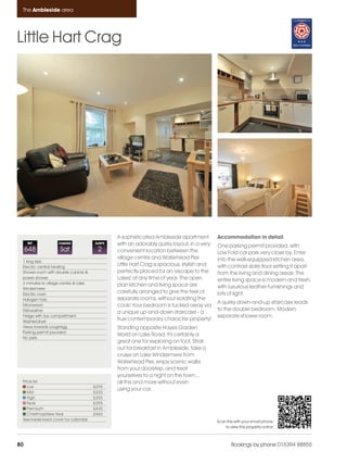 Ambleside_pages_numbered               17/11/11     17:16     Page 80




      The Ambleside area




    Little Hart Crag




                                                    A sophisticated Ambleside apartment         Accommodation in detail
         REF            CHANGE             SLEEPS   with an adorably quirky layout, in a very   One parking permit provided, with
         648             Sat                2       convenient location between the             Low Fold car park very close by. Enter
                                                    village centre and Waterhead Pier.          into the well-equipped kitchen area,
      1 king size.
      Electric central heating
                                                    Little Hart Crag is spacious, stylish and   with contrast slate floor setting it apart
      Shower room with double cubicle &             perfectly placed for an 'escape to the      from the living and dining areas. The
      power shower                                  Lakes' at any time of year. The open        entire living space is modern and fresh,
      2 minutes to village centre & Lake            plan kitchen and living space are
      Windermere                                                                                with luxurious leather furnishings and
      Electric oven
                                                    carefully arranged to give the feel of      lots of light.
      Halogen hob                                   separate rooms, without isolating the
                                                                                                A quirky down-and-up staircase leads
      Microwave                                     cook! Your bedroom is tucked away via
      Dishwasher                                                                                to the double bedroom. Modern
                                                    a unique up-and-down staircase - a
      Fridge with Ice compartment.                                                              separate shower room.
      Washer/dryer
                                                    true contemporary character property!
      Views towards Loughrigg                       Standing opposite Hayes Garden
      Parking permit provided
                                                    World on Lake Road, it's certainly a
      No pets
                                                    great one for exploring on foot. Stroll
                                                    out for breakfast in Ambleside, take a
                                                    cruise on Lake Windermere from
                                                    Waterhead Pier, enjoy scenic walks
                                                    from your doorstep, and treat
                                                    yourselves to a night on the town...
      Price list                                    all this and more without even
         Low                               £295
                                                    using your car.
         Mid                               £320
         High                              £355
         Peak                              £395
         Premium                           £445
         Christmas/New Year                £460
      See inside back cover for calendar                                                        Scan this with your smart phone
                                                                                                    to view this property online



    80                                                                                                  Bookings by phone 015394 88855
 
