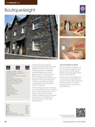 Ambleside_pages numbered               14/11/11     13:30      Page 98




      The Ambleside area




    Boutique4eight




                                                    This glamorous and spacious                Accommodation in detail
         REF            CHANGE             SLEEPS   boutique-style self-catering property     Entrance hall with cloakroom / 4th
         712             Sat               8-10     takes prime location only a few           WC. Generous lounge with patio
                                                    hundred yards from Ambleside's            doors to external seating area.
      1 kingsize, 2 double, 1 twin room
      Double sofa bed for occassional use
                                                    bustling village centre. But the          Modern kitchen with stylish dining
      Gas central heating                           superb location is just the half of it.   area and breakfast bar.
      Modern bathroom with bath & separate          With sumptuous contemporary
      power shower                                                                            First floor: Two luxurious bedrooms,
                                                    decor throughout the property, each
      2 en-suite power shower rooms                                                           contemporary house bathroom
      Ground floor cloakroom / 4th WC
                                                    bedroom in the boasts individual
                                                                                              and games room with double sofa
      Games Room with X-Box & LCD                   character and charm providing
                                                                                              bed. Second floor: Two further
      Electric oven with gas hob                    uniquely stylish accommodation
      Microwave                                                                               double bedrooms, both with en-
                                                    for up to 10 people.
      Dishwasher                                                                              suite bathrooms.
      Fridge & freezer                              You'll find elegant space for relaxing
      Washing machine                               and dining, patio doors to an al-fresco
      Small patio with furniture
                                                    area, a super games room for rainy
      Private parking (2)
      Village centre location                       days, and of course the shops,
      No pets                                       eateries, Lakeland pubs and leisurely
                                                    lake shores of of Ambleside only
                                                    seconds away. You may never
                                                    need your car!

      Price list
         Low                               £495
         Mid                               £675
         High                              £895
         Peak                              £995
         Premium                           £1150
         Christmas/New Year                £1350
      See inside back cover for calendar                                                      Scan this with your smart phone
                                                                                                  to view this property online



    98                                                                                                Bookings by phone 015394 88855
 