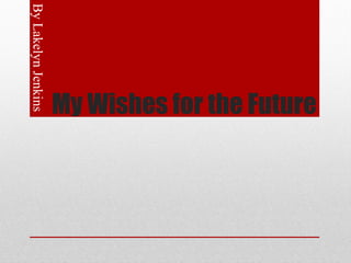 By Lakelyn Jenkins




                     My Wishes for the Future
 