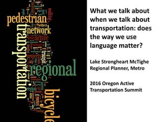 What we talk about
when we talk about
transportation: does
the way we use
language matter?
Lake Strongheart McTighe
Regional Planner, Metro
2016 Oregon Active
Transportation Summit
 