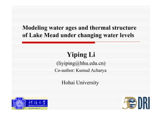 Modeling water ages and thermal structure
of Lake Mead under changing water levels


                Yiping Li
                  p g
            (liyiping@hhu.edu.cn)
           Co-author:
           Co author: Kumud Acharya

              Hohai University
 