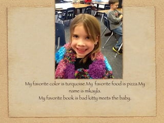 My favorite color is turquoise.My favorite food is pizza.My
                     name is mikayla.!
      My favorite book is bad kitty meets the baby.!
 