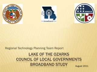 Regional Technology Planning Team Report
            LAKE OF THE OZARKS
       COUNCIL OF LOCAL GOVERNMENTS
             BROADBAND STUDY    August 2011
 
