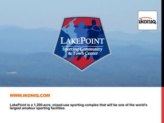 LakePoint is a 1,200-acre, mixed-use sporting complex that will be one of the world’s
largest amateur sporting facilities.
WWW.IKONIQ.COM
 