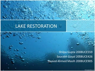 LAKE RESTORATION
Shilpa Gupta 2008UCE559
Saurabh Goyal 2008UCE426
Sayeed Ahmed Masih 2008UCE905
 