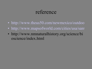 reference http://www.theus50.com/newmexico/outdoors.shtml http://www.mapsofworld.com/cities/usa/santa-fe/ http://www.nmnaturalhistory.org/science/bioscience/index.html 