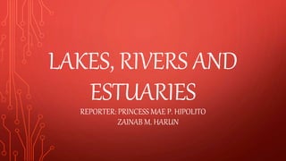 LAKES, RIVERS AND
ESTUARIES
REPORTER: PRINCESS MAE P. HIPOLITO
ZAINAB M. HARUN
 