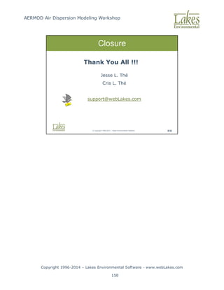 AERMOD Air Dispersion Modeling Workshop
Copyright 1996-2014 – Lakes Environmental Software - www.webLakes.com
158
© Copyright 1996-2014 – Lakes Environmental Software 418
Closure
Thank You All !!!
Jesse L. Thé
Cris L. Thé
support@webLakes.com
 