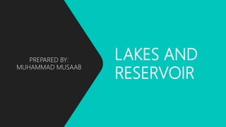LAKES AND
RESERVOIR
PREPARED BY:
MUHAMMAD MUSAAB
 