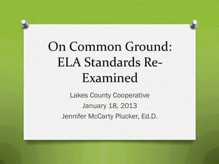 On Common Ground:
 ELA Standards Re-
     Examined
    Lakes County Cooperative
         January 18, 2013
  Jennifer McCarty Plucker, Ed.D.
 