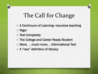 The Call for Change
O A Continuum of Learning—recursive teaching
O Rigor
O Text Complexity
O The College and Career Ready Student
O More. . .much more. . .Informational Text
O A “new” definition of literacy
 
