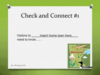 Check and Connect #1


       Visitors to _____insert home town here____
       need to know. . . .




Jen McCarty, Ed.D.
 