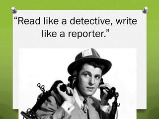 “Read like a detective, write
     like a reporter.”
 