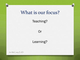 What is our focus?
                     Teaching?

                        Or

                     Learning?

Jen McCarty, Ed.D.
 
