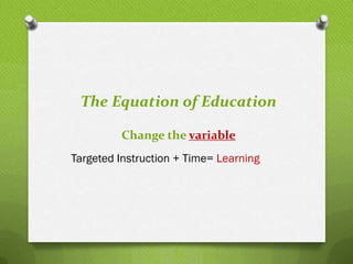 The Equation of Education

         Change the variable
Targeted Instruction + Time= Learning
 