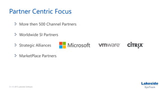 3 • © 2015 Lakeside Software
Partner Centric Focus
More then 500 Channel Partners
Worldwide SI Partners
Strategic Alliances
MarketPlace Partners
 