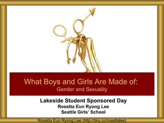 What Boys and Girls Are Made of:
             Gender and Sexuality

    Lakeside Student Sponsored Day
              Rosetta Eun Ryong Lee
               Seattle Girls’ School
   Rosetta Eun Ryong Lee (http://tiny.cc/rosettalee)
 