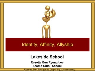 Lakeside School
Rosetta Eun Ryong Lee
Seattle Girls’ School
Identity, Affinity, Allyship
Rosetta Eun Ryong Lee (http://tiny.cc/rosettalee)
 