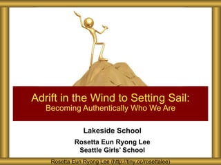 Adrift in the Wind to Setting Sail:
   Becoming Authentically Who We Are

                 Lakeside School
             Rosetta Eun Ryong Lee
              Seattle Girls’ School
    Rosetta Eun Ryong Lee (http://tiny.cc/rosettalee)
 