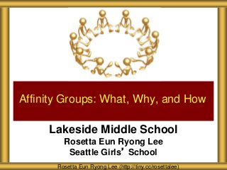 Lakeside Middle School
Rosetta Eun Ryong Lee
Seattle Girls’ School
Affinity Groups: What, Why, and How
Rosetta Eun Ryong Lee (http://tiny.cc/rosettalee)
 