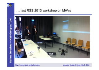 DariusBurschka–MVPGroupatTUM
http://mvp.visual-navigation.com Lakeside Research Days, July 8, 2013
… last RSS 2013 workshop on MAVs
 
