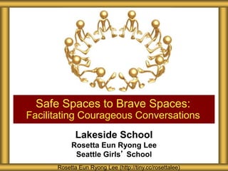 Lakeside School
Rosetta Eun Ryong Lee
Seattle Girls’ School
Safe Spaces to Brave Spaces:
Facilitating Courageous Conversations
Rosetta Eun Ryong Lee (http://tiny.cc/rosettalee)
 
