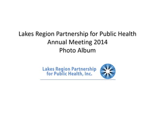 Lakes Region Partnership for Public Health 
Annual Meeting 2014 
Photo Album 
 