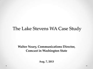 The Lake Stevens WA Case Study

Walter Neary, Communications Director,
Comcast in Washington State

Aug. 7, 2013
1

 