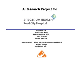 Prepared by:
A Research Project for
Prepared by:
Martin Hill, PhD
Megan Mullins, PhD
Linda Warner
Laurie Van Ark
The Carl Frost Center for Social Science Research
Hope College
November 2011
 