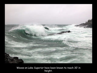 Waves on Lake Superior have been known to reach 30’ in height. 