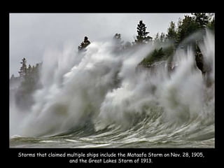 Storms that claimed multiple ships include the Mataafa Storm on Nov. 28, 1905, and the Great Lakes Storm of 1913. 