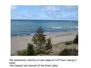 The underwater visibility of Lake Superior is 27 feet, making it
easily
the cleanest and clearest of the Great Lakes.
 