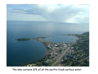 The lake contains 10% of all the earth’s fresh surface water.
 