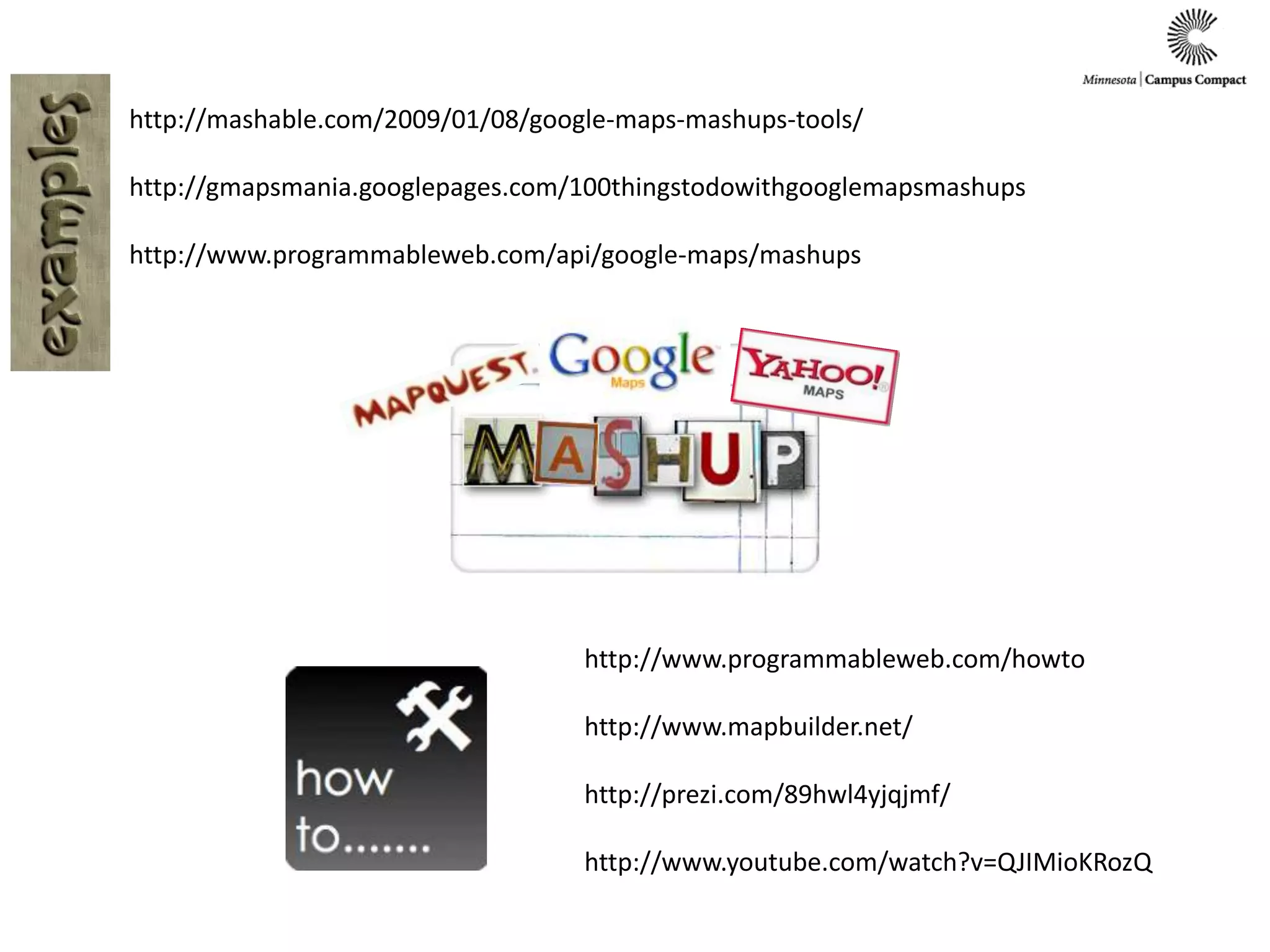 http://mashable.com/2009/01/08/google-maps-mashups-tools/http://gmapsmania.googlepages.com/100thingstodowithgooglemapsmashupshttp://www.programmableweb.com/api/google-maps/mashupshttp://www.programmableweb.com/howtohttp://www.mapbuilder.net/http://prezi.com/89hwl4yjqjmf/http://www.youtube.com/watch?v=QJIMioKRozQ