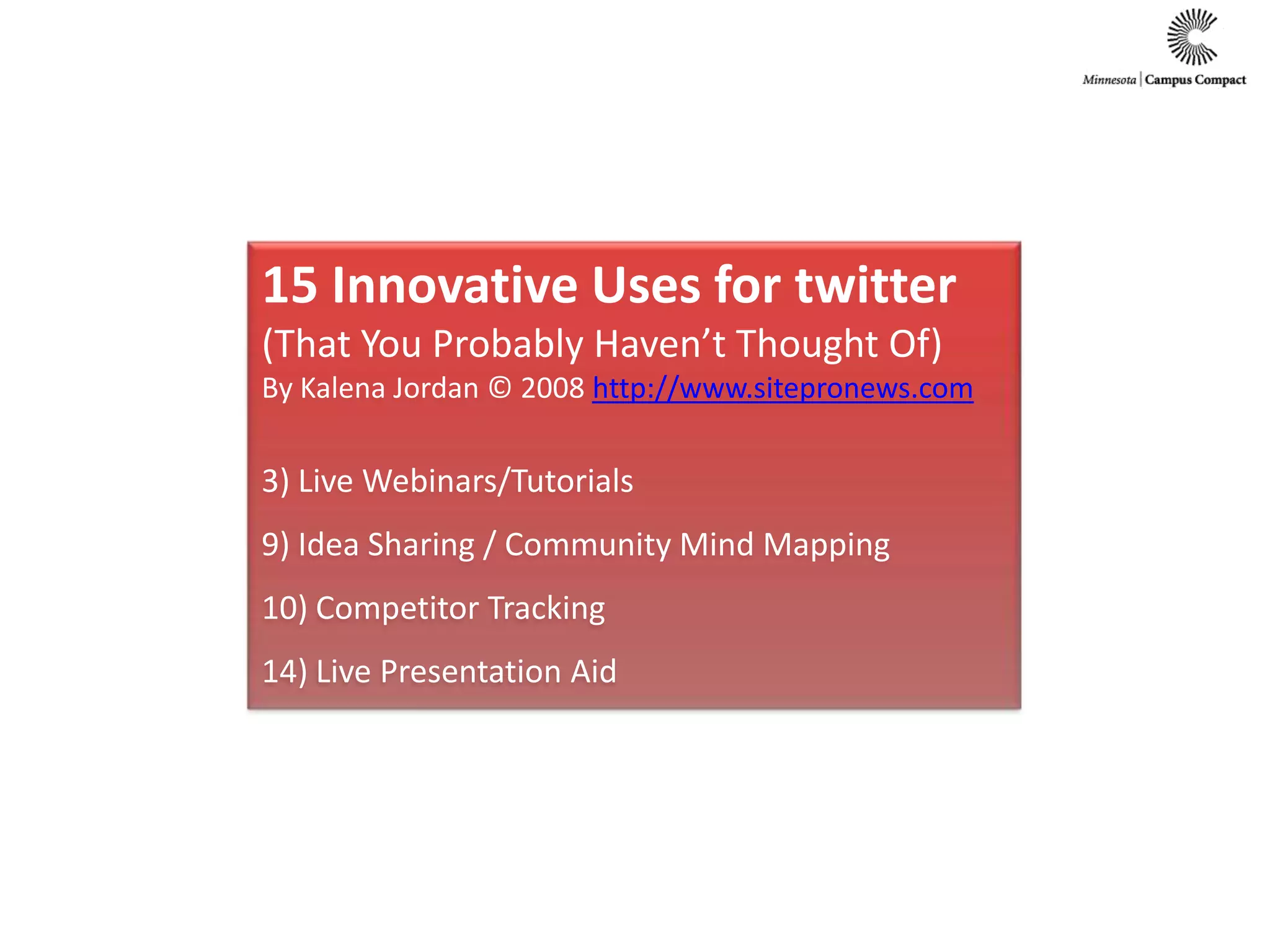 15 Innovative Uses for twitter(That You Probably Haven’t Thought Of)By Kalena Jordan © 2008 http://www.sitepronews.com3) Live Webinars/Tutorials 9) Idea Sharing / Community Mind Mapping 10) Competitor Tracking 14) Live Presentation Aid 