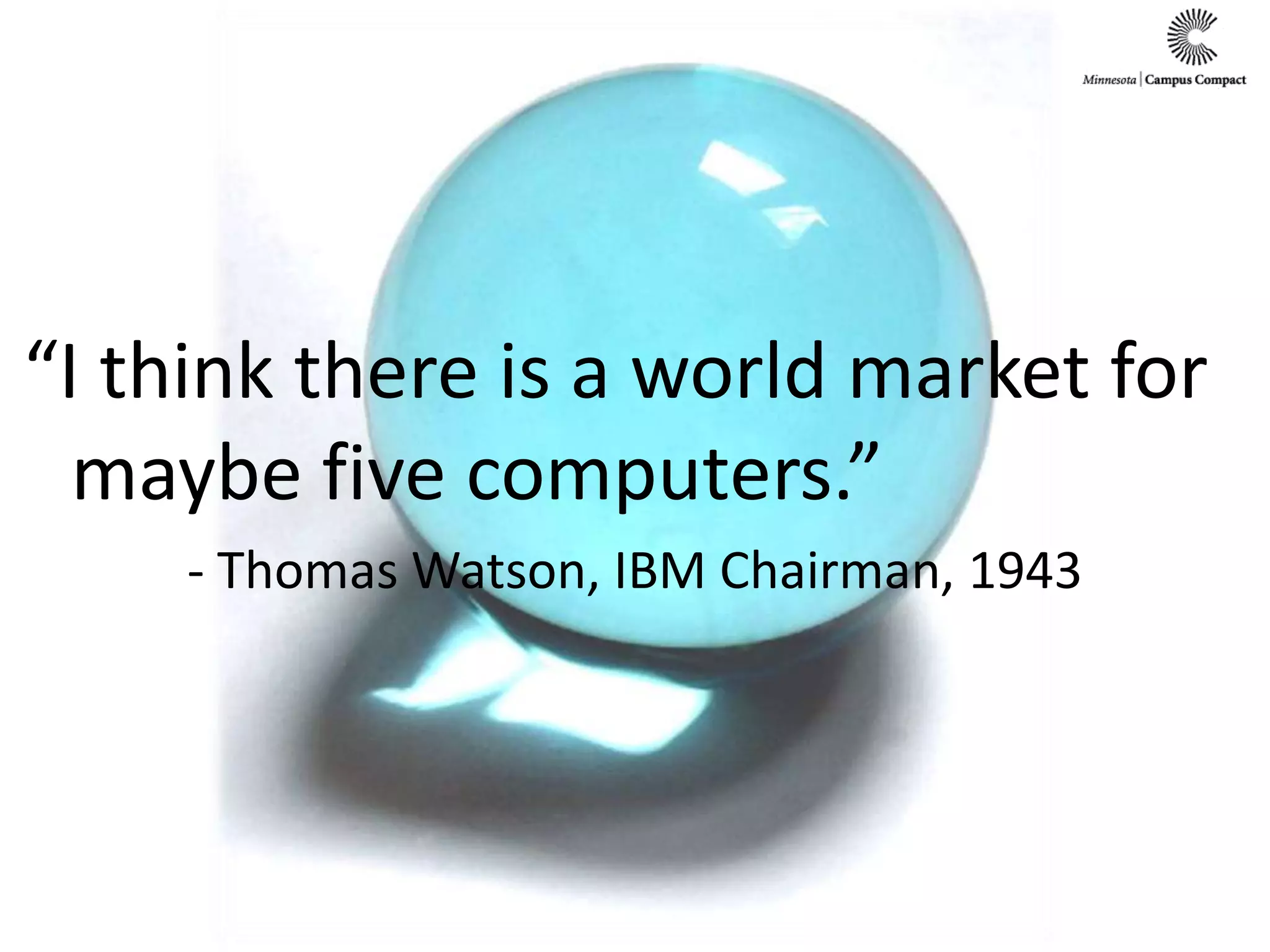 “I think there is a world market for maybe five computers.”- Thomas Watson, IBM Chairman, 1943