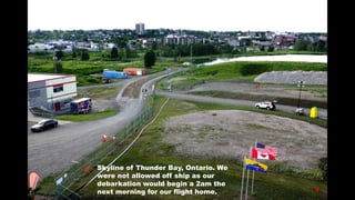 Skyline of Thunder Bay, Ontario. We
were not allowed off ship as our
debarkation would begin a 2am the
next morning for ou...