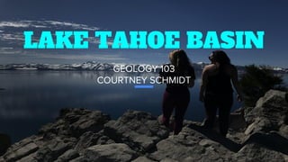 LAKE TAHOE BASIN
GEOLOGY 103
COURTNEY SCHMIDT
 