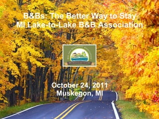 B&Bs: The Better Way to Stay
MI Lake-to-Lake B&B Association




        October 24, 2011
         Muskegon, MI
 