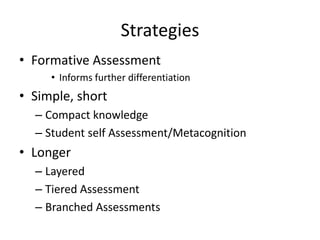 Strategies
• Formative Assessment
     • Informs further differentiation
• Simple, short
  – Compact knowledge
  – Student self Assessment/Metacognition
• Longer
  – Layered
  – Tiered Assessment
  – Branched Assessments
 