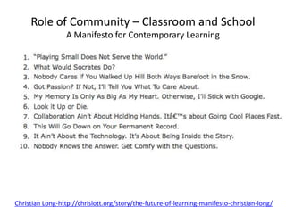 Role of Community – Classroom and School
                 A Manifesto for Contemporary Learning




Christian Long-http://chrislott.org/story/the-future-of-learning-manifesto-christian-long/
 
