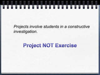 Projects involve students in a constructive investigation.Project NOT Exercise