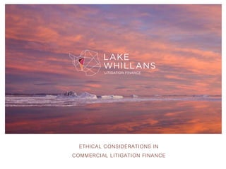 ETHICAL CONSIDERATIONS IN
COMMERCIAL LITIGATION FINANCE
 