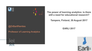 The power of learning analytics: is there
still a need for educational research?
Tampere, Finland, 30 August 2017
EARLI 2017
@DrBartRienties
Professor of Learning Analytics
 