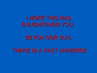 I HOPE THIS HAS ENLIGHTENED YOU . BEYON OUR SUN,  THERE IS A VAST UNIVERSE 