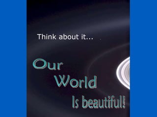 Think about it... Is beautiful! World Our  