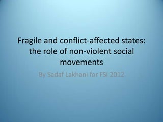 Fragile and conflict-affected states:
   the role of non-violent social
            movements
      By Sadaf Lakhani for FSI 2012
 
