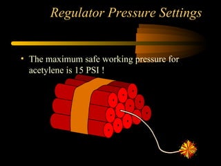 Regulator Pressure Settings
• The maximum safe working pressure for
acetylene is 15 PSI !
 